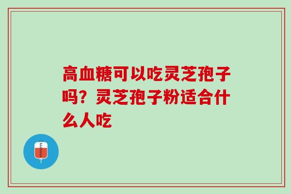 高血糖可以吃灵芝孢子吗？灵芝孢子粉适合什么人吃