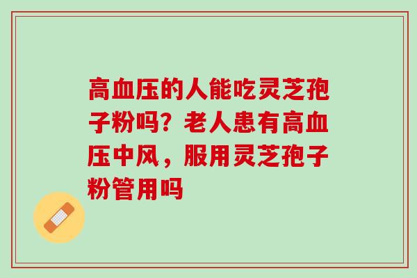 高血压的人能吃灵芝孢子粉吗？老人患有高血压中风，服用灵芝孢子粉管用吗