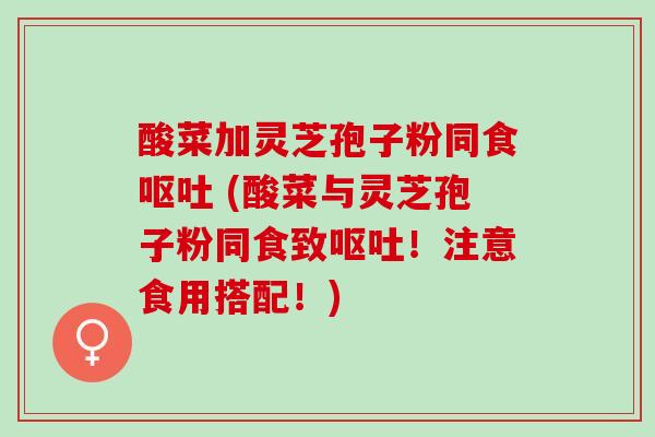 酸菜加灵芝孢子粉同食呕吐 (酸菜与灵芝孢子粉同食致呕吐！注意食用搭配！)