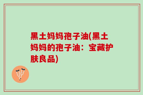 黑土妈妈孢子油(黑土妈妈的孢子油：宝藏护肤良品)