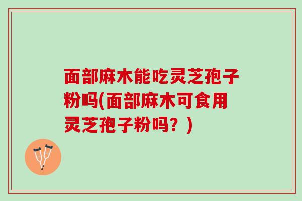 面部麻木能吃灵芝孢子粉吗(面部麻木可食用灵芝孢子粉吗？)