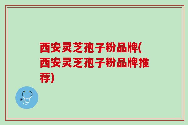 西安灵芝孢子粉品牌(西安灵芝孢子粉品牌推荐)