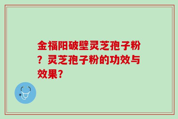 金福阳破壁灵芝孢子粉？灵芝孢子粉的功效与效果？
