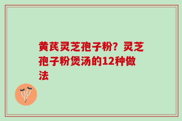 黄芪灵芝孢子粉？灵芝孢子粉煲汤的12种做法