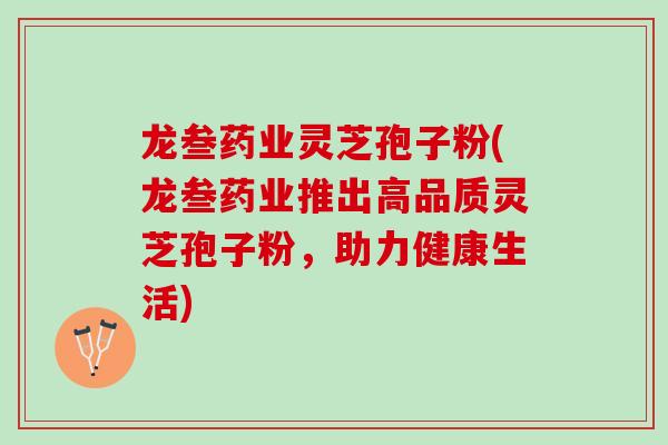 龙叁药业灵芝孢子粉(龙叁药业推出高品质灵芝孢子粉，助力健康生活)