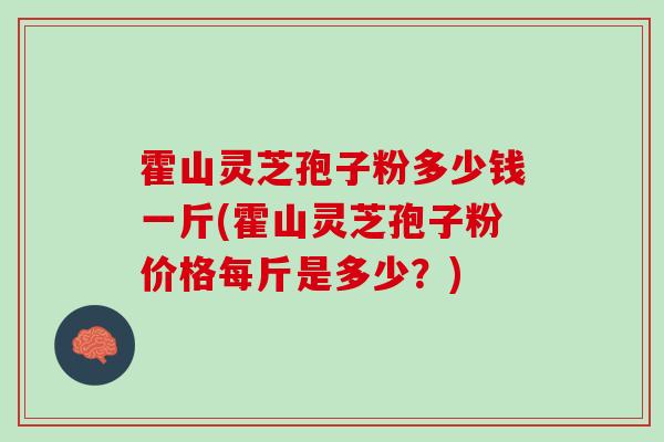 霍山灵芝孢子粉多少钱一斤(霍山灵芝孢子粉价格每斤是多少？)