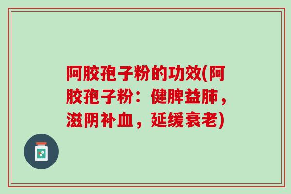 阿胶孢子粉的功效(阿胶孢子粉：健脾益肺，滋阴补血，延缓衰老)