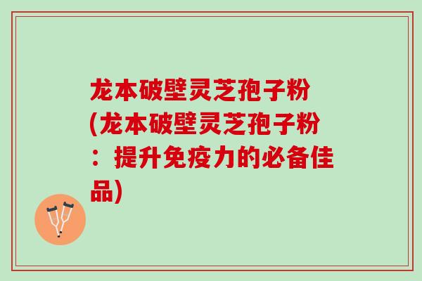 龙本破壁灵芝孢子粉 (龙本破壁灵芝孢子粉：提升免疫力的必备佳品)