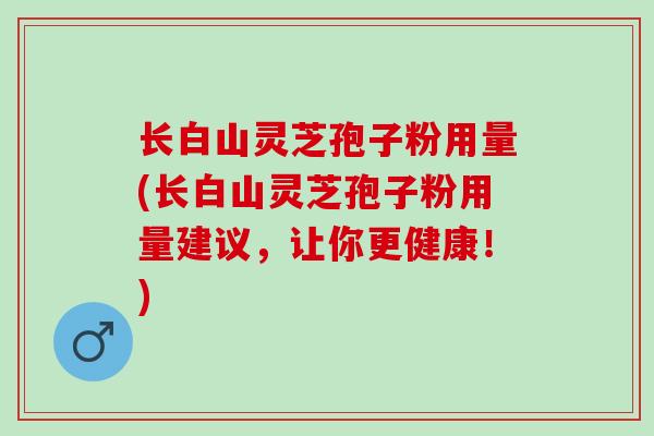 长白山灵芝孢子粉用量(长白山灵芝孢子粉用量建议，让你更健康！)