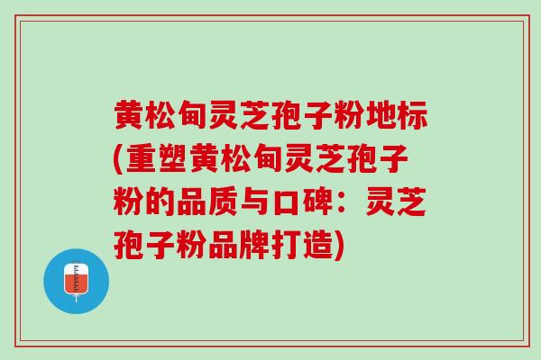 黄松甸灵芝孢子粉地标(重塑黄松甸灵芝孢子粉的品质与口碑：灵芝孢子粉品牌打造)