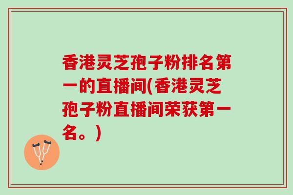 香港灵芝孢子粉排名第一的直播间(香港灵芝孢子粉直播间荣获第一名。)