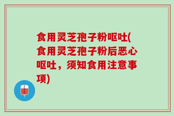 食用灵芝孢子粉呕吐(食用灵芝孢子粉后恶心呕吐，须知食用注意事项)
