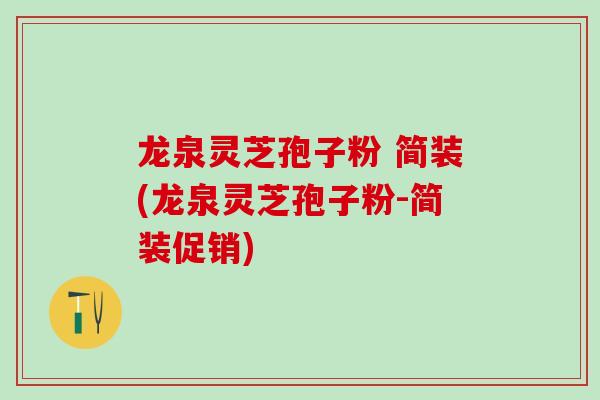龙泉灵芝孢子粉 简装(龙泉灵芝孢子粉-简装促销)