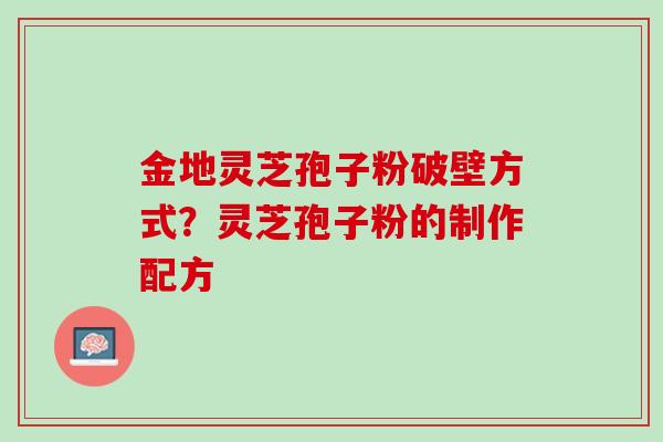 金地灵芝孢子粉破壁方式？灵芝孢子粉的制作配方