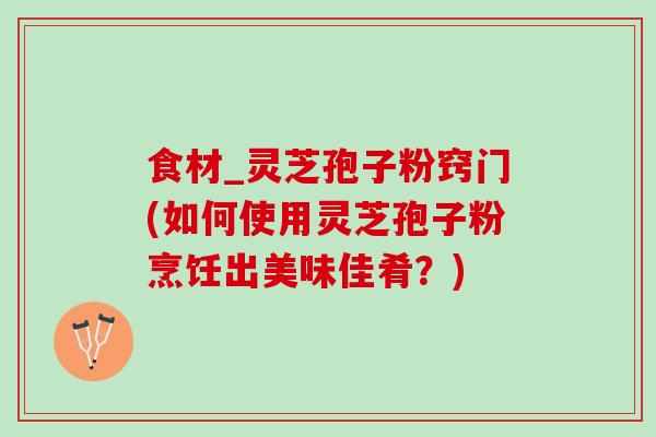 食材_灵芝孢子粉窍门(如何使用灵芝孢子粉烹饪出美味佳肴？)