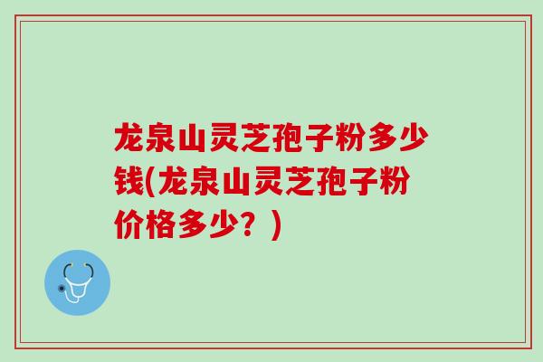 龙泉山灵芝孢子粉多少钱(龙泉山灵芝孢子粉价格多少？)