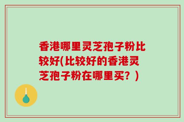香港哪里灵芝孢子粉比较好(比较好的香港灵芝孢子粉在哪里买？)