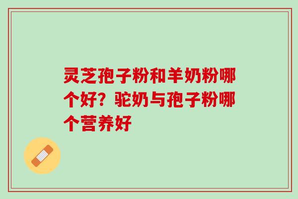 灵芝孢子粉和羊奶粉哪个好？驼奶与孢子粉哪个营养好
