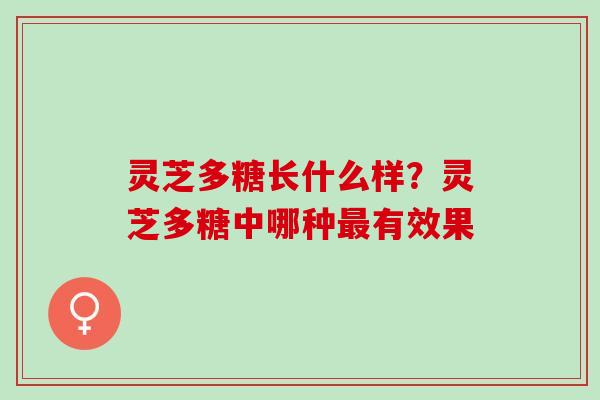 灵芝多糖长什么样？灵芝多糖中哪种最有效果