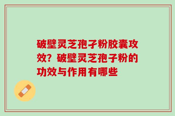 破壁灵芝孢孑粉胶囊攻效？破壁灵芝孢子粉的功效与作用有哪些