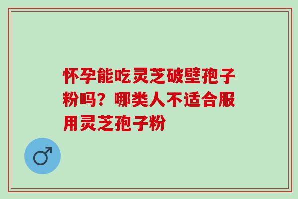 怀孕能吃灵芝破壁孢子粉吗?哪类人不适合服用灵芝孢子粉 怀孕能吃灵芝破壁孢子粉吗?哪类人不适合服用灵芝孢子粉