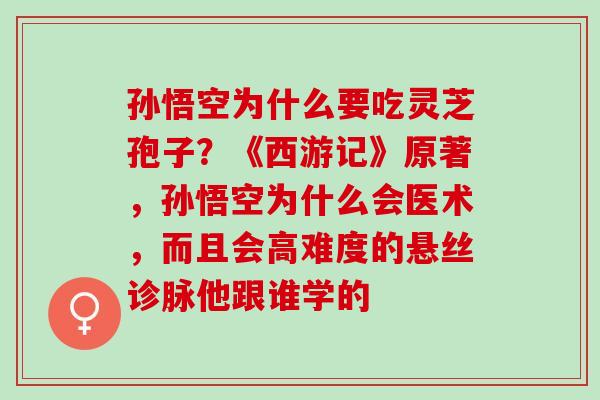 孙悟空为什么要吃灵芝孢子?《西游记》原著,孙悟空为什么会医术,而且会高难度的悬丝诊脉他跟谁学的 孙悟空为什么要吃灵芝孢子?《西游记》原著,孙悟空为什么会医术,而且会高难度的悬丝诊脉他跟谁学的