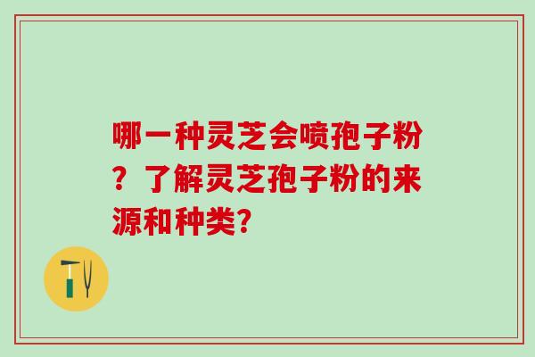 哪一种灵芝会喷孢子粉？了解灵芝孢子粉的来源和种类？