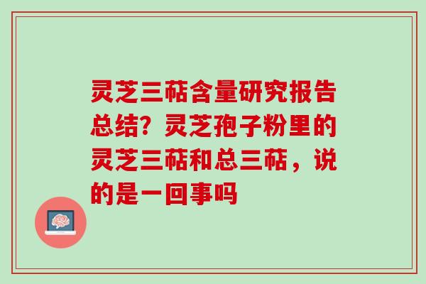 灵芝三萜含量研究报告总结？灵芝孢子粉里的灵芝三萜和总三萜，说的是一回事吗