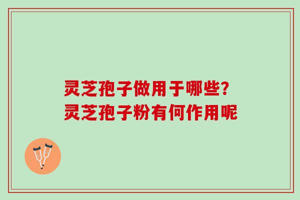 灵芝孢子做用于哪些?灵芝孢子粉有何作用呢 灵芝孢子做用于哪些?灵芝孢子粉有何作用呢