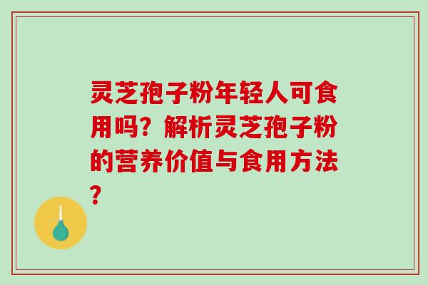 灵芝孢子粉年轻人可食用吗？解析灵芝孢子粉的营养价值与食用方法？