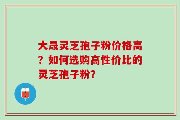 大晟灵芝孢子粉价格高？如何选购高性价比的灵芝孢子粉？