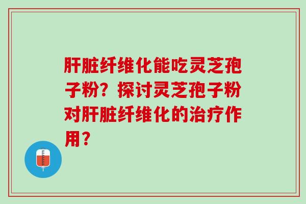 肝脏纤维化能吃灵芝孢子粉？探讨灵芝孢子粉对肝脏纤维化的治疗作用？