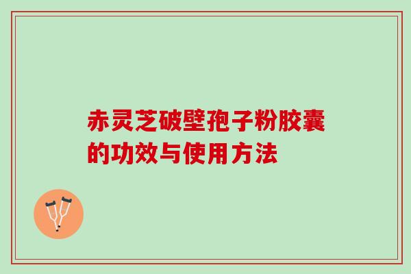 赤灵芝破壁孢子粉胶囊的功效与使用方法