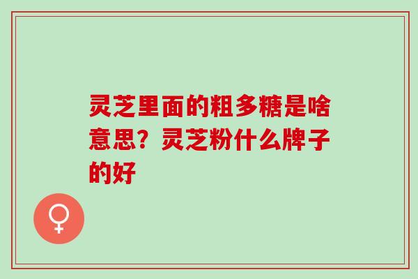 灵芝里面的粗多糖是啥意思？灵芝粉什么牌子的好