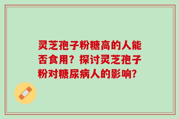 灵芝孢子粉糖高的人能否食用？探讨灵芝孢子粉对人的影响？