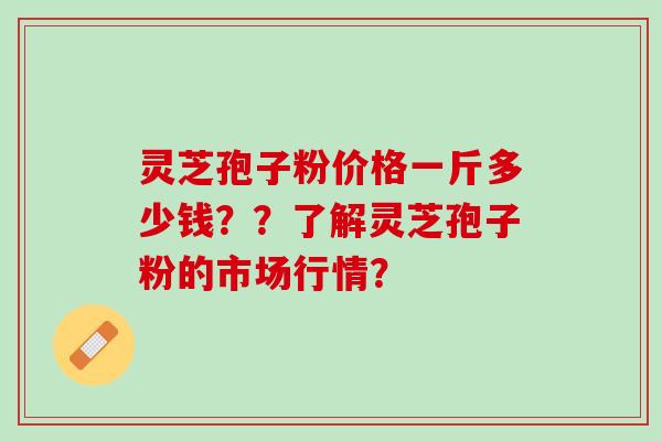 灵芝孢子粉价格一斤多少钱？？了解灵芝孢子粉的市场行情？