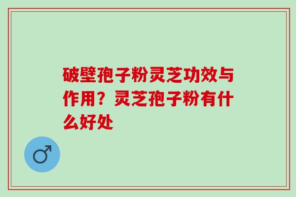 破壁孢子粉灵芝功效与作用？灵芝孢子粉有什么好处