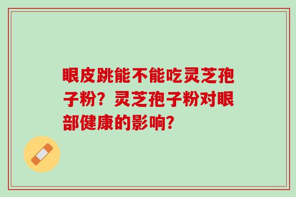 眼皮跳能不能吃灵芝孢子粉？灵芝孢子粉对眼部健康的影响？