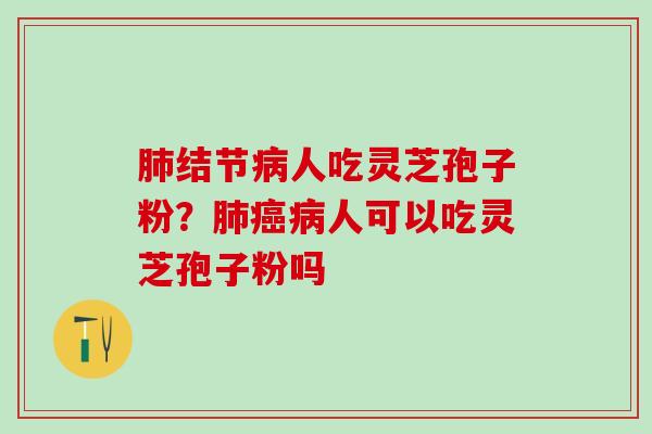 肺结节病人吃灵芝孢子粉？肺癌病人可以吃灵芝孢子粉吗