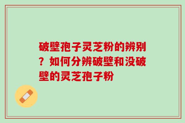 破壁孢子灵芝粉的辨别？如何分辨破壁和没破壁的灵芝孢子粉