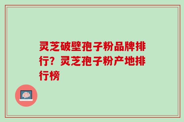 灵芝破壁孢子粉品牌排行？灵芝孢子粉产地排行榜