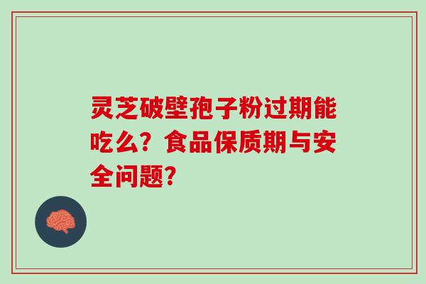 灵芝破壁孢子粉过期能吃么？食品保质期与安全问题？
