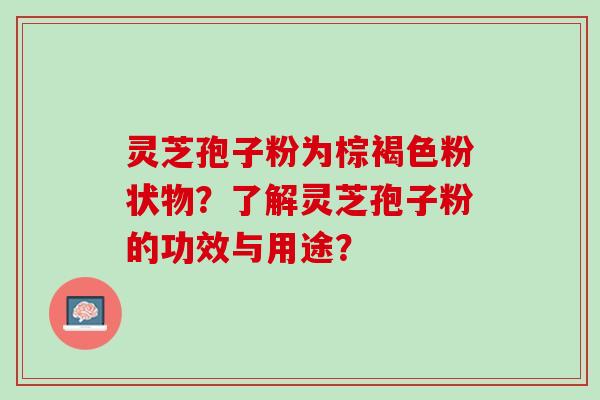 灵芝孢子粉为棕褐色粉状物？了解灵芝孢子粉的功效与用途？
