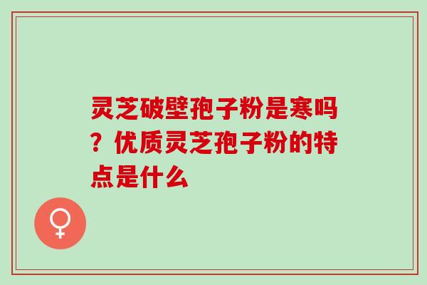 灵芝破壁孢子粉是寒吗？优质灵芝孢子粉的特点是什么