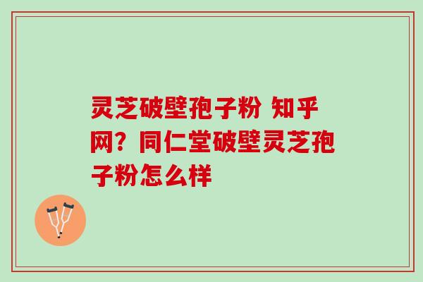 灵芝破壁孢子粉 知乎网？同仁堂破壁灵芝孢子粉怎么样