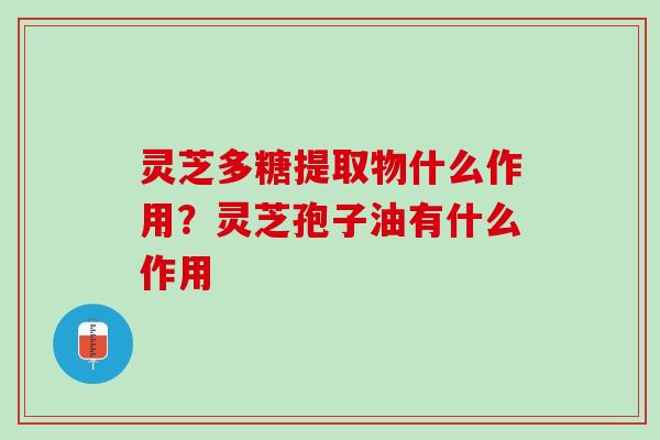 灵芝多糖提取物什么作用？灵芝孢子油有什么作用