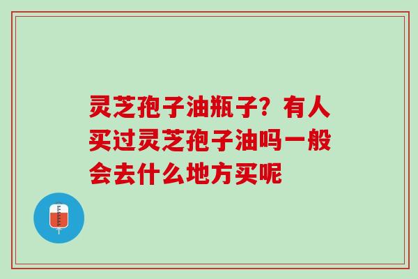 灵芝孢子油瓶子？有人买过灵芝孢子油吗一般会去什么地方买呢