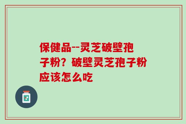 保健品--灵芝破壁孢子粉?破壁灵芝孢子粉应该怎么吃 保健品--灵芝破壁孢子粉?破壁灵芝孢子粉应该怎么吃