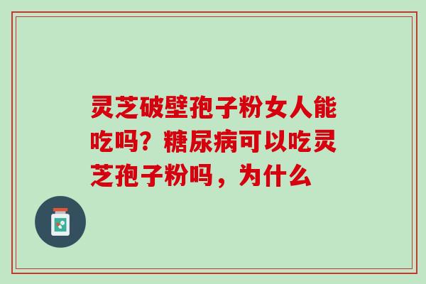 灵芝破壁孢子粉女人能吃吗？糖尿病可以吃灵芝孢子粉吗，为什么