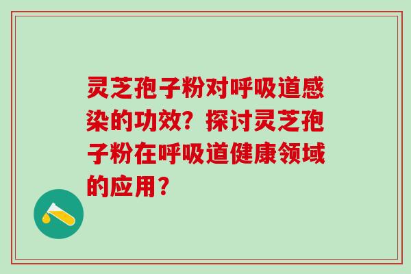 灵芝孢子粉对呼吸道感染的功效？探讨灵芝孢子粉在呼吸道健康领域的应用？